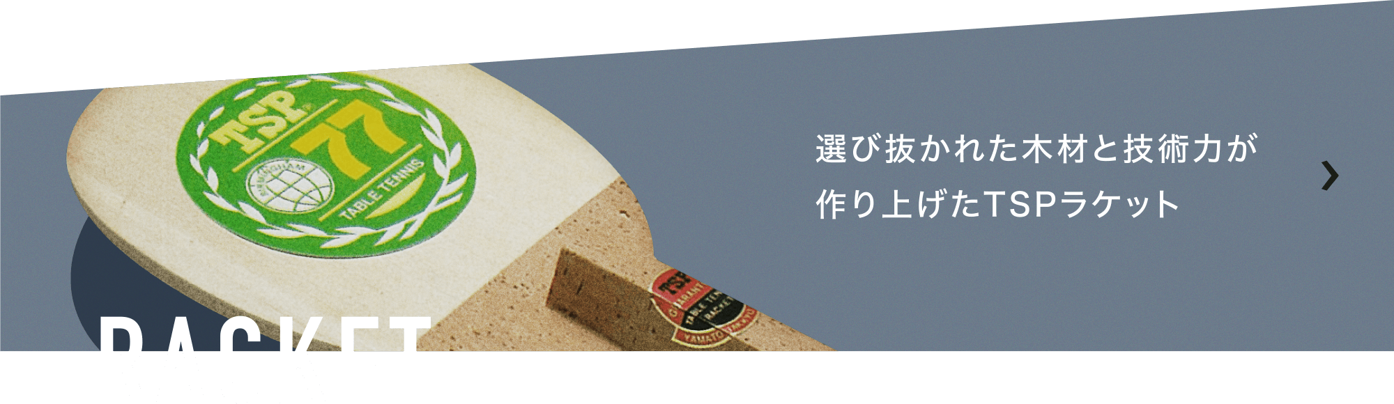 RACKET 選び抜かれた木材と技術力が作り上げたTSPラケット