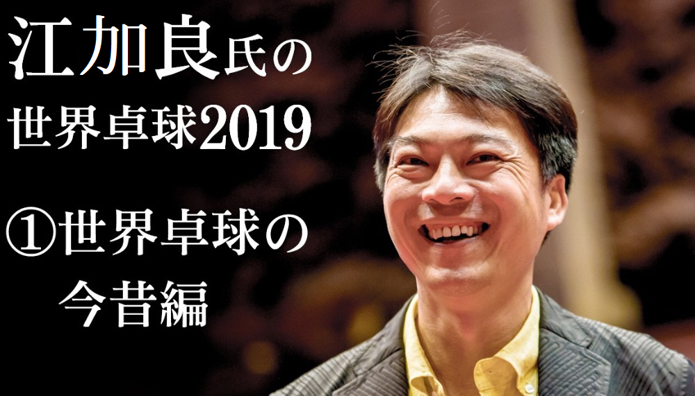 江加良氏の世界卓球（卓球世界選手権）2019 ①世界卓球の今昔編